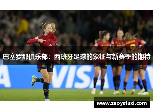 巴塞罗那俱乐部：西班牙足球的象征与新赛季的期待