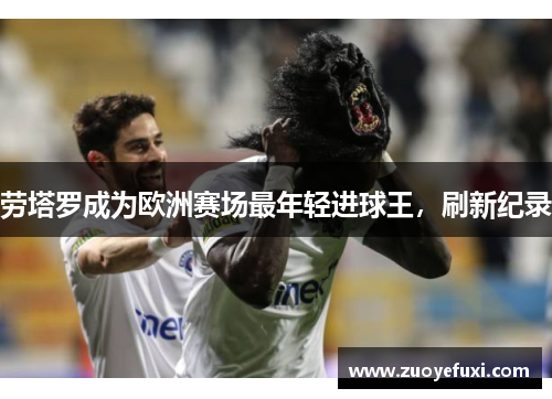 劳塔罗成为欧洲赛场最年轻进球王，刷新纪录