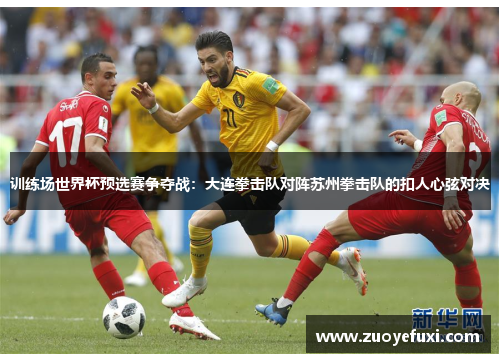 训练场世界杯预选赛争夺战：大连拳击队对阵苏州拳击队的扣人心弦对决