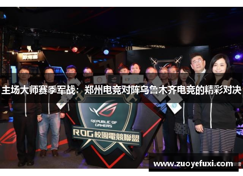 主场大师赛季军战：郑州电竞对阵乌鲁木齐电竞的精彩对决
